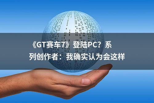 《GT赛车7》登陆PC？系列创作者：我确实认为会这样