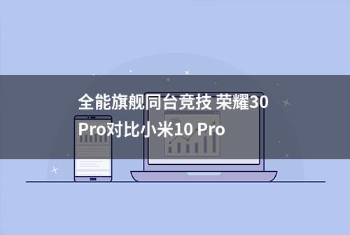 全能旗舰同台竞技 荣耀30 Pro对比小米10 Pro