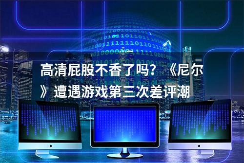 高清屁股不香了吗？《尼尔》遭遇游戏第三次差评潮