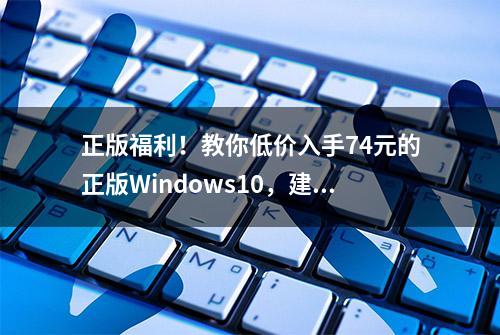 正版福利！教你低价入手74元的正版Windows10，建议收藏起来