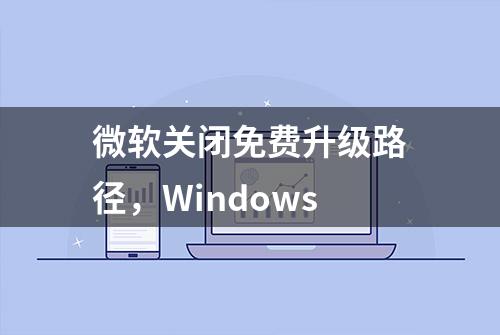 微软关闭免费升级路径，Windows