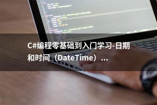 C#编程零基础到入门学习-日期和时间（DateTime）（4-7）