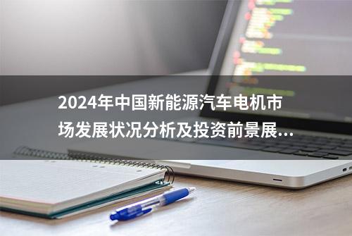 2024年中国新能源汽车电机市场发展状况分析及投资前景展望报告