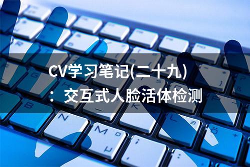 CV学习笔记(二十九)：交互式人脸活体检测