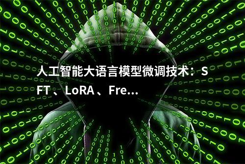 人工智能大语言模型微调技术：SFT 、LoRA 、Freeze 监督微调方法