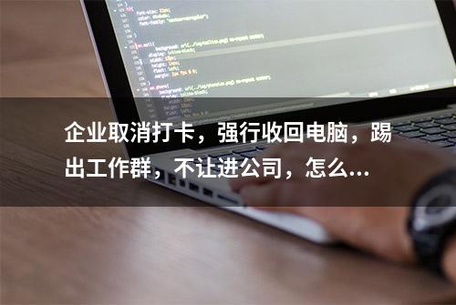 企业取消打卡，强行收回电脑，踢出工作群，不让进公司，怎么办？