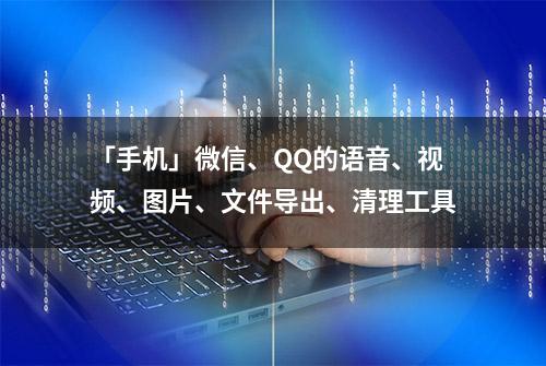 「手机」微信、QQ的语音、视频、图片、文件导出、清理工具