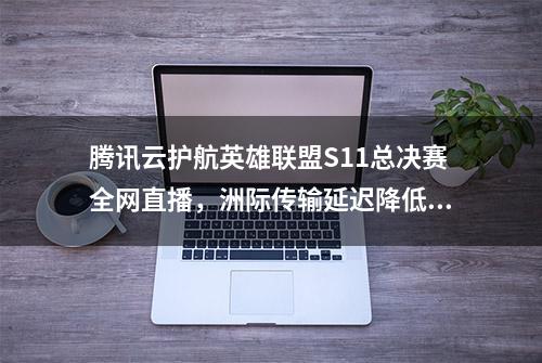 腾讯云护航英雄联盟S11总决赛全网直播，洲际传输延迟降低50%以上