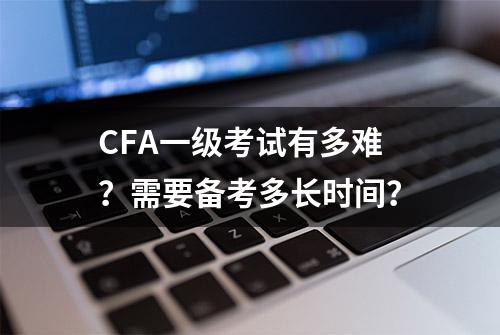 CFA一级考试有多难？需要备考多长时间？