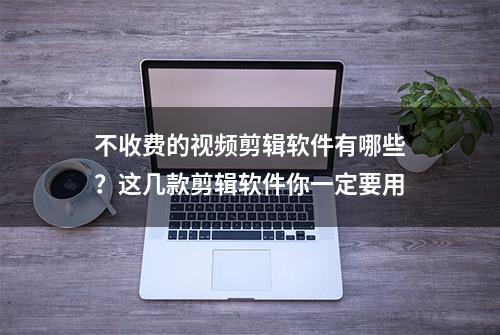 不收费的视频剪辑软件有哪些？这几款剪辑软件你一定要用