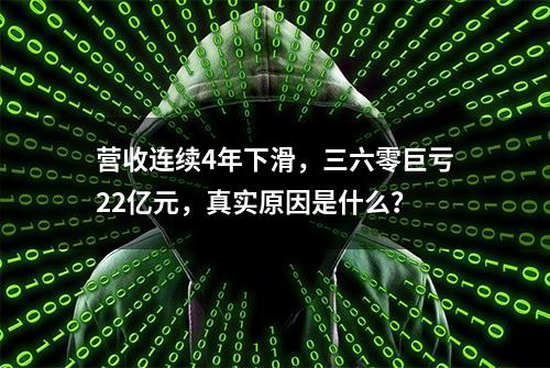 营收连续4年下滑，三六零巨亏22亿元，真实原因是什么？