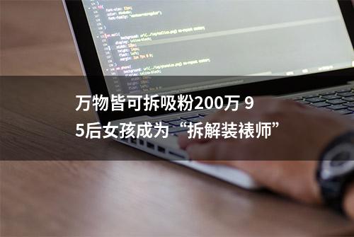 万物皆可拆吸粉200万 95后女孩成为“拆解装裱师”