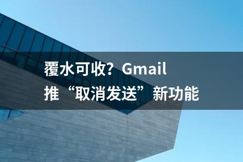 覆水可收？Gmail推“取消发送”新功能