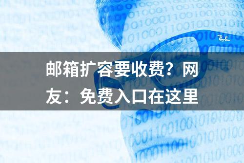 邮箱扩容要收费？网友：免费入口在这里