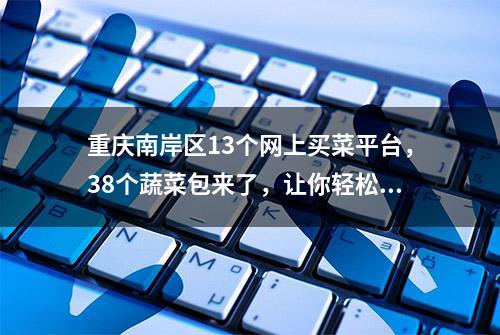 重庆南岸区13个网上买菜平台，38个蔬菜包来了，让你轻松买菜