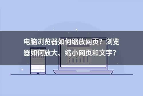 电脑浏览器如何缩放网页？浏览器如何放大、缩小网页和文字？