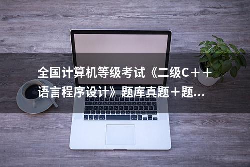 全国计算机等级考试《二级C＋＋语言程序设计》题库真题＋题库