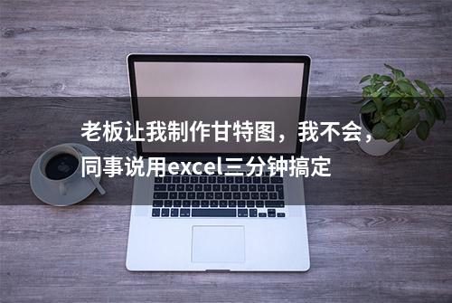 老板让我制作甘特图，我不会，同事说用excel三分钟搞定