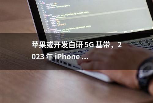 苹果或开发自研 5G 基带，2023 年 iPhone 15 有望商用