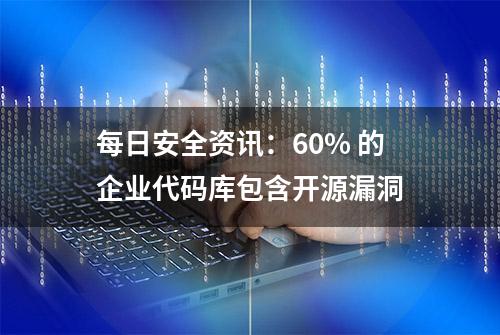 每日安全资讯：60% 的企业代码库包含开源漏洞