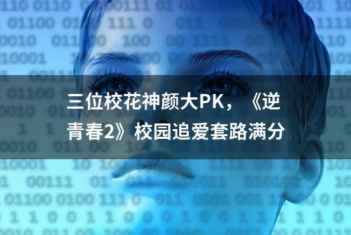 三位校花神颜大PK，《逆青春2》校园追爱套路满分