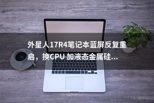 外星人17R4笔记本蓝屏反复重启，换CPU 加液态金属硅脂，厉害了