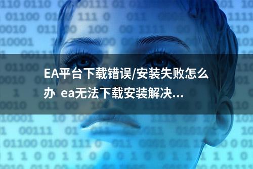 EA平台下载错误/安装失败怎么办  ea无法下载安装解决方法