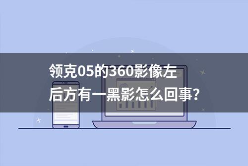 领克05的360影像左后方有一黑影怎么回事？