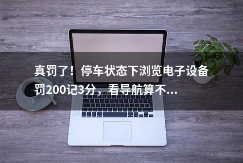 真罚了！停车状态下浏览电子设备罚200记3分，看导航算不算？