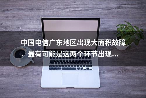 中国电信广东地区出现大面积故障，最有可能是这两个环节出现问题