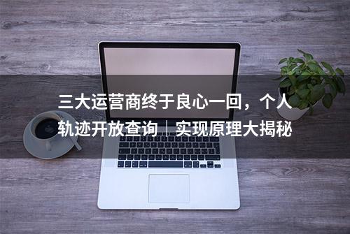 三大运营商终于良心一回，个人轨迹开放查询｜实现原理大揭秘