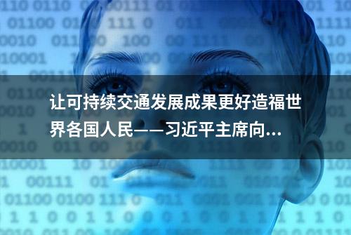 让可持续交通发展成果更好造福世界各国人民——习近平主席向全球可持续交通高峰论坛致贺信汇聚互利共赢力量