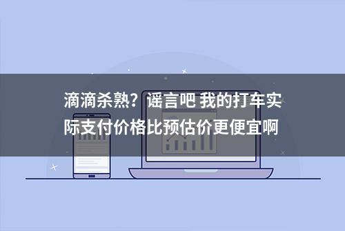 滴滴杀熟？谣言吧 我的打车实际支付价格比预估价更便宜啊