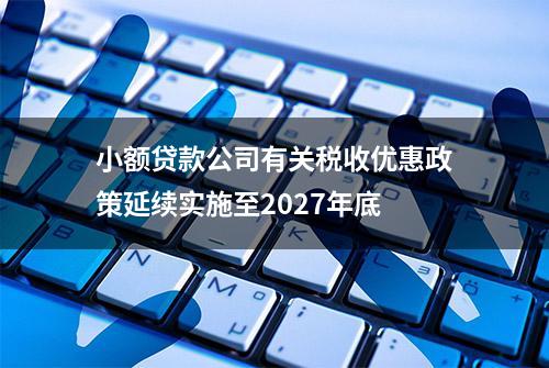 小额贷款公司有关税收优惠政策延续实施至2027年底