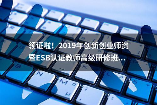 领证啦！2019年创新创业师资暨ESB认证教师高级研修班结业