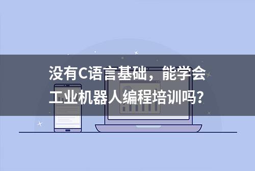 没有C语言基础，能学会工业机器人编程培训吗？