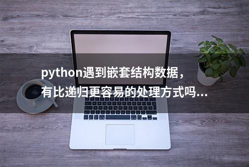 python遇到嵌套结构数据，有比递归更容易的处理方式吗？