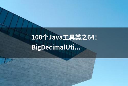 100个Java工具类之64：BigDecimalUtil计算工具类