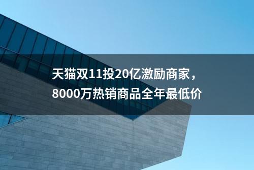 天猫双11投20亿激励商家，8000万热销商品全年最低价