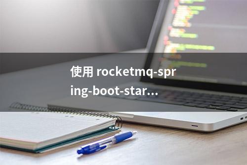 使用 rocketmq-spring-boot-starter 配置、发送和消费 RocketMQ消息