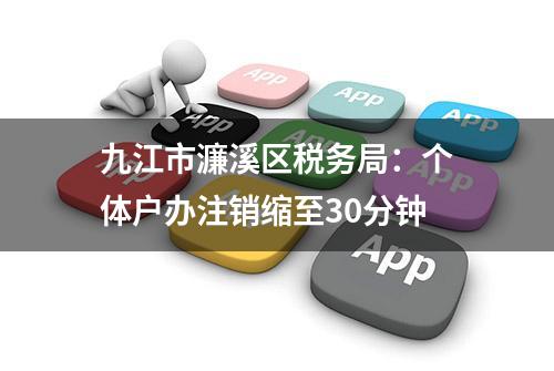 九江市濂溪区税务局：个体户办注销缩至30分钟