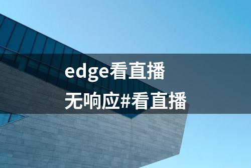 edge看直播无响应#看直播