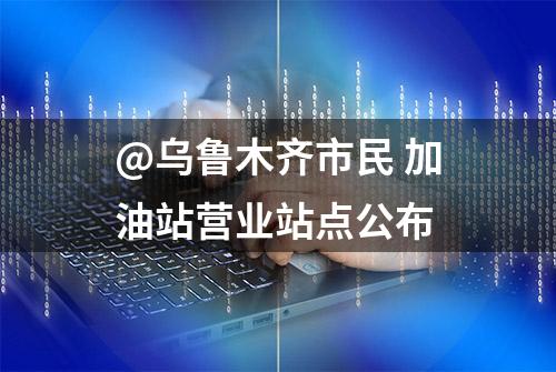 @乌鲁木齐市民 加油站营业站点公布