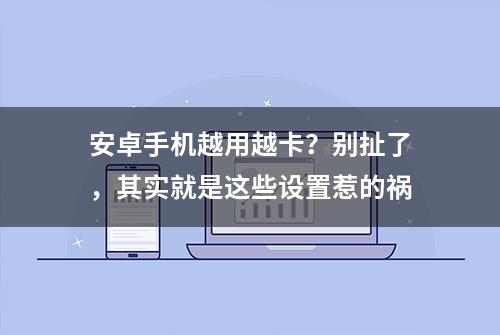 安卓手机越用越卡？别扯了，其实就是这些设置惹的祸