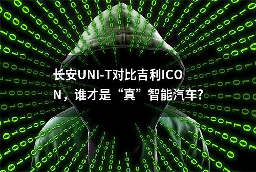 长安UNI-T对比吉利ICON，谁才是“真”智能汽车？