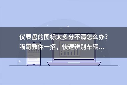 仪表盘的图标太多分不清怎么办？喵哥教你一招，快速辨别车辆情况