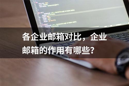 各企业邮箱对比，企业邮箱的作用有哪些？