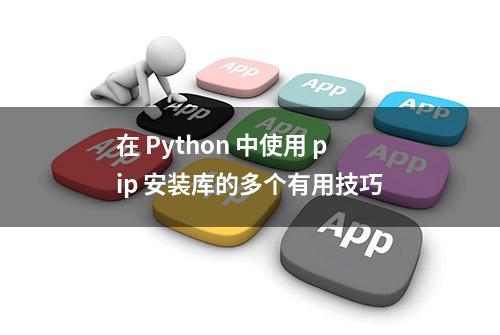 在 Python 中使用 pip 安装库的多个有用技巧