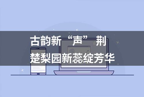 古韵新“声” 荆楚梨园新蕊绽芳华