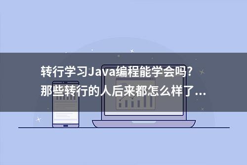 转行学习Java编程能学会吗?那些转行的人后来都怎么样了?